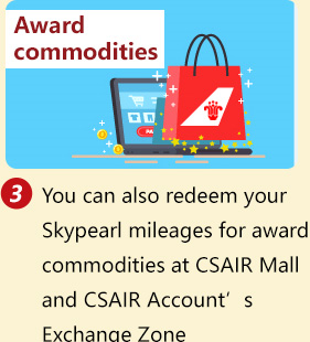 Purchasing commodities 3.You can also redeem your awarded CSAIR mileage for commodities at CSAIR Mall and your CSAIR Account’s Exchange Area